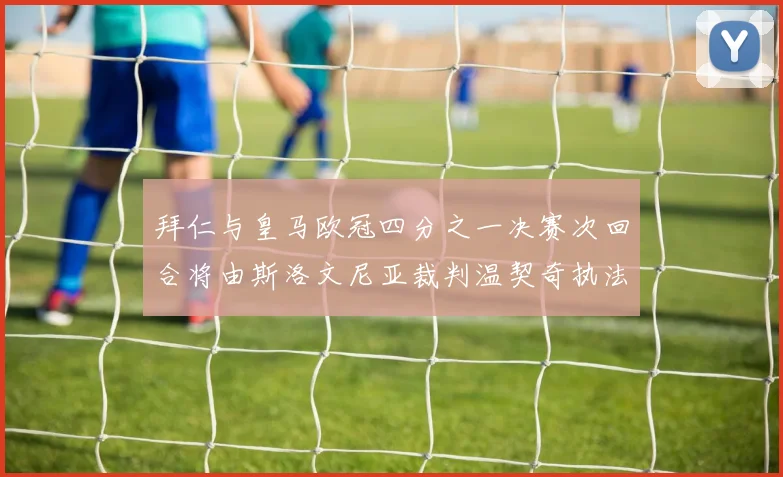 拜仁与皇马欧冠四分之一决赛次回合将由斯洛文尼亚裁判温契奇执法引发关注