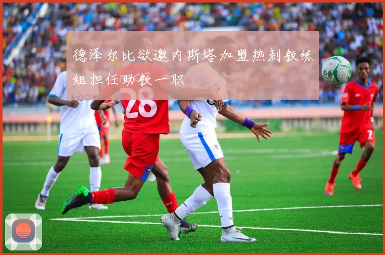 德泽尔比欲邀内斯塔加盟热刺教练组担任助教一职