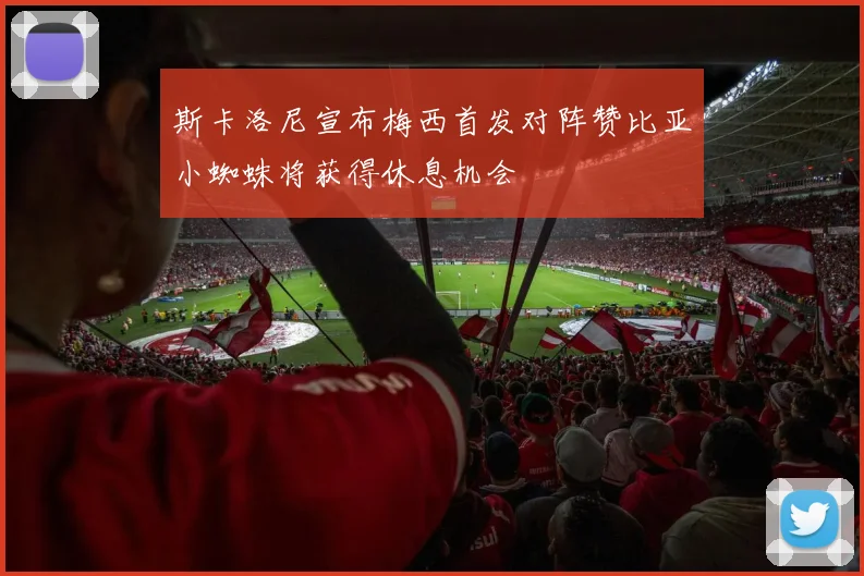斯卡洛尼宣布梅西首发对阵赞比亚小蜘蛛将获得休息机会