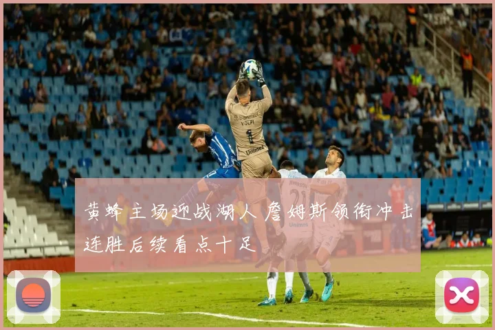 黄蜂主场迎战湖人 詹姆斯领衔冲击连胜后续看点十足