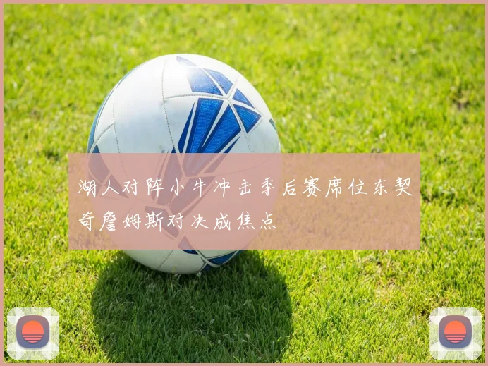 湖人对阵小牛冲击季后赛席位东契奇詹姆斯对决成焦点