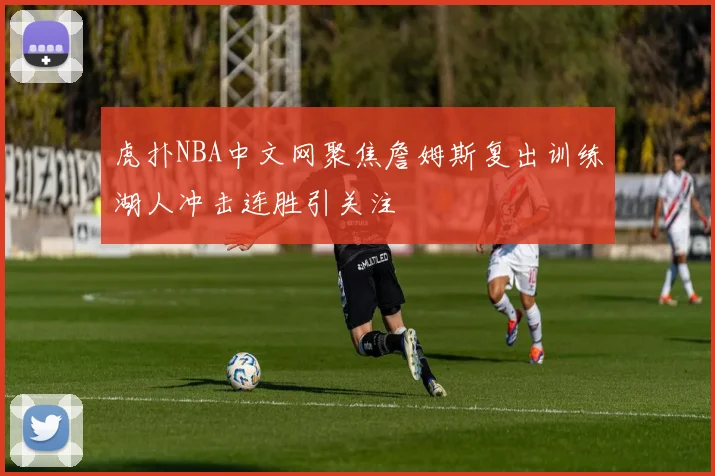 虎扑NBA中文网聚焦詹姆斯复出训练湖人冲击连胜引关注