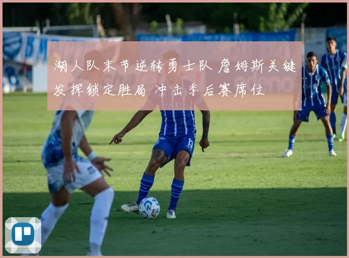 湖人队末节逆转勇士队 詹姆斯关键发挥锁定胜局 冲击季后赛席位