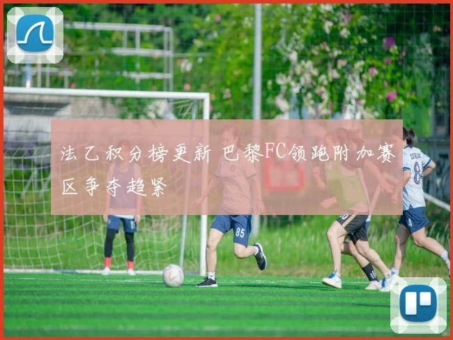 法乙积分榜更新 巴黎FC领跑附加赛区争夺趋紧