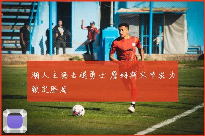 湖人主场击退勇士 詹姆斯末节发力锁定胜局