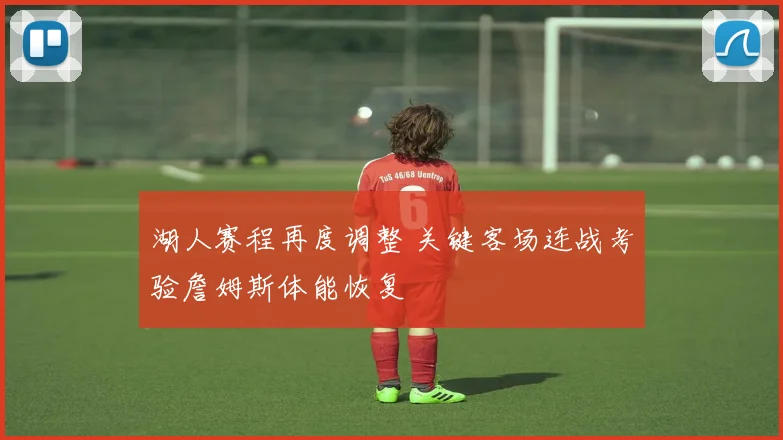 湖人赛程再度调整 关键客场连战考验詹姆斯体能恢复