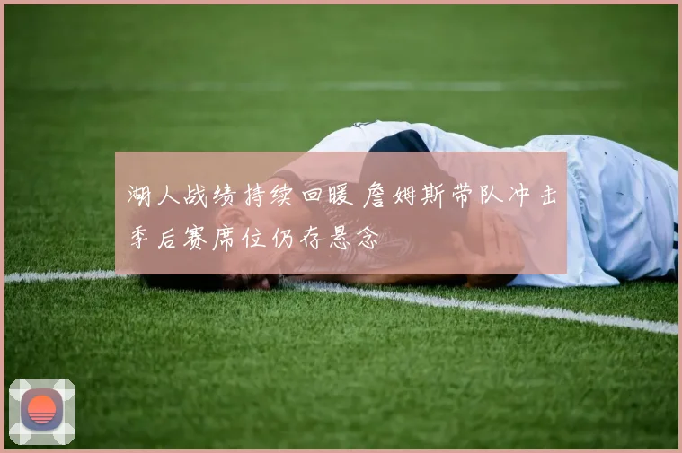 湖人战绩持续回暖 詹姆斯带队冲击季后赛席位仍存悬念